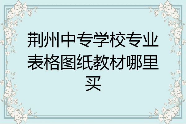 荆州中专学校专业表格图纸教材哪里买