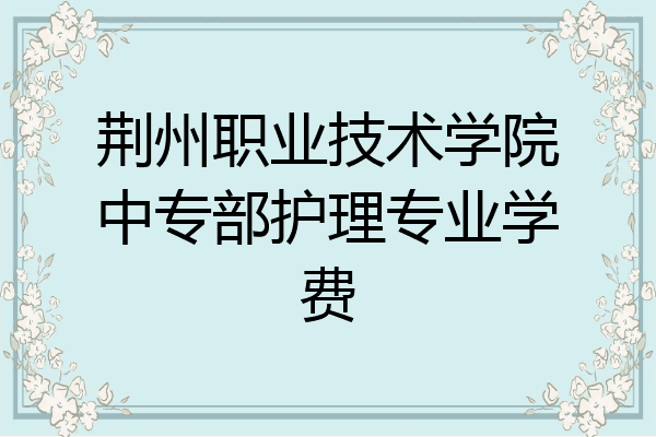 荆州职业技术学院中专部护理专业学费