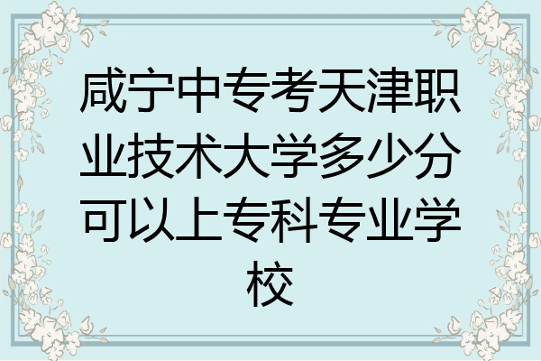 咸宁中专考天津职业技术大学多少分可以上专科专业学校