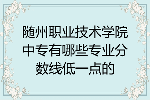 随州职业技术学院中专有哪些专业分数线低一点的