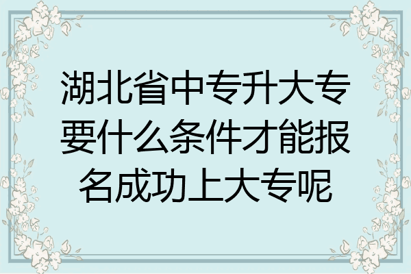 湖北省中专升大专要什么条件才能报名成功上大专呢