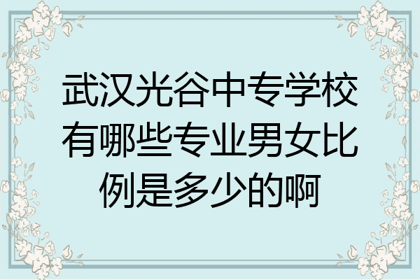 武汉光谷中专学校有哪些专业男女比例是多少的啊