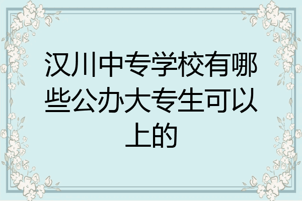 汉川中专学校有哪些公办大专生可以上的