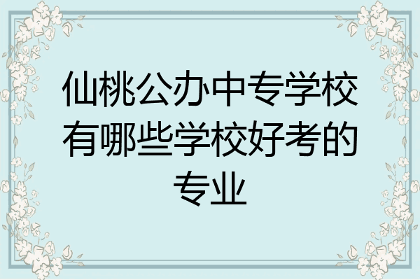 仙桃公办中专学校有哪些学校好考的专业