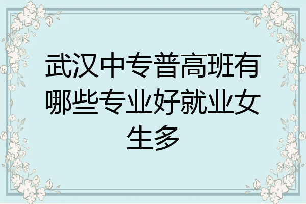 武汉中专普高班有哪些专业好就业女生多