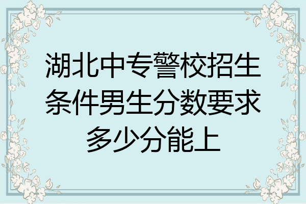 湖北中专警校招生条件男生分数要求多少分能上