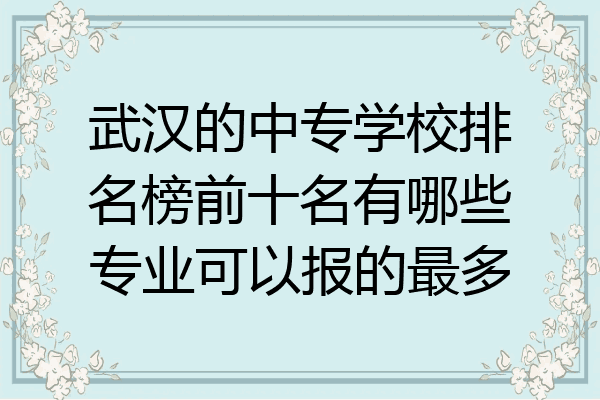 武汉的中专学校排名榜前十名有哪些专业可以报的最多
