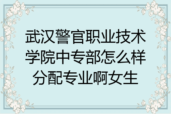 武汉警官职业技术学院中专部怎么样分配专业啊女生