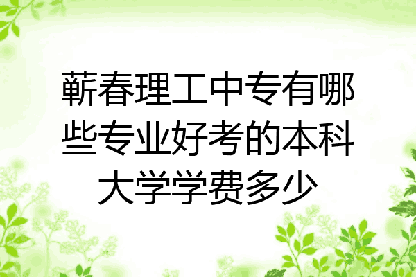 蕲春理工中专有哪些专业好考的本科大学学费多少