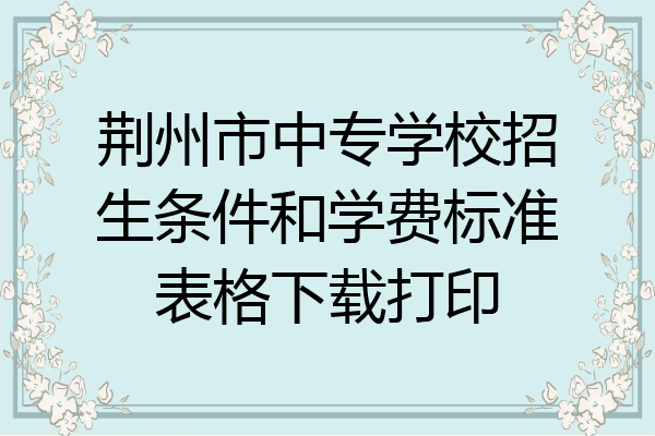 荆州市中专学校招生条件和学费标准表格下载打印