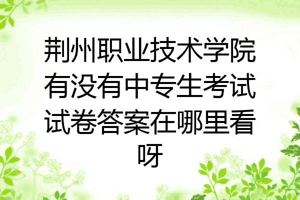荆州职业技术学院有没有中专生考试试卷答案在哪里看呀