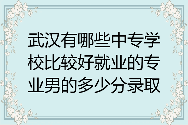 武汉有哪些中专学校比较好就业的专业男的多少分录取