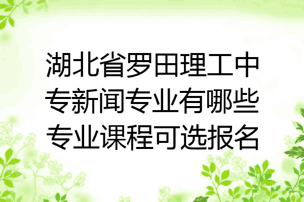 湖北省罗田理工中专新闻专业有哪些专业课程可选报名