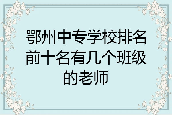 鄂州中专学校排名前十名有几个班级的老师