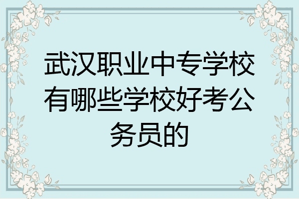 武汉职业中专学校有哪些学校好考公务员的
