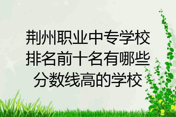 荆州职业中专学校排名前十名有哪些分数线高的学校