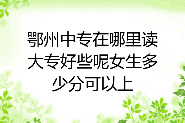 鄂州中专在哪里读大专好些呢女生多少分可以上