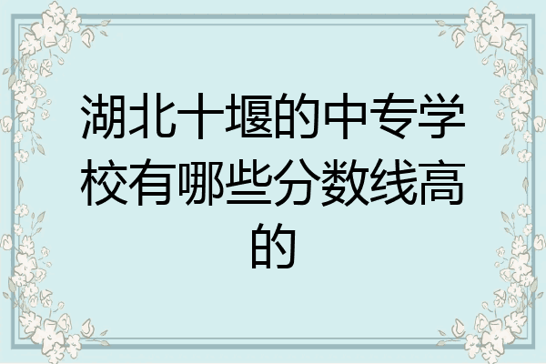 湖北十堰的中专学校有哪些分数线高的
