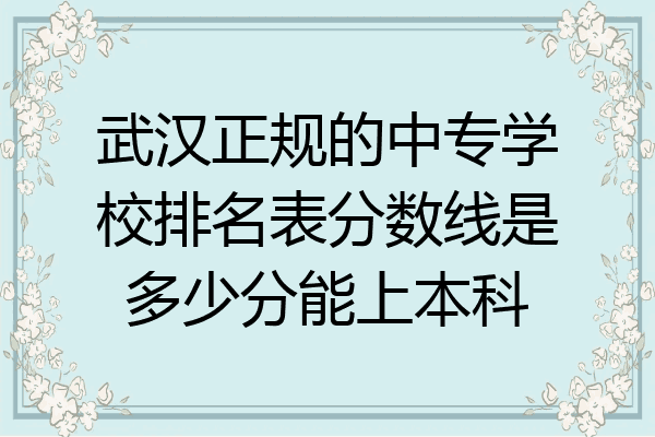 武汉正规的中专学校排名表分数线是多少分能上本科