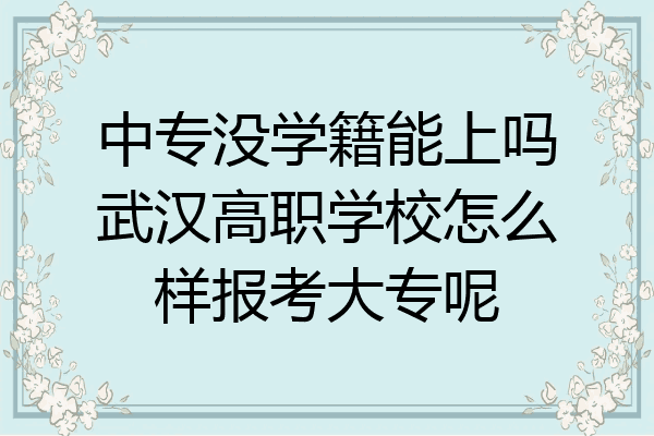 中专没学籍能上吗武汉高职学校怎么样报考大专呢