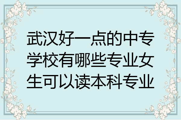 武汉好一点的中专学校有哪些专业女生可以读本科专业