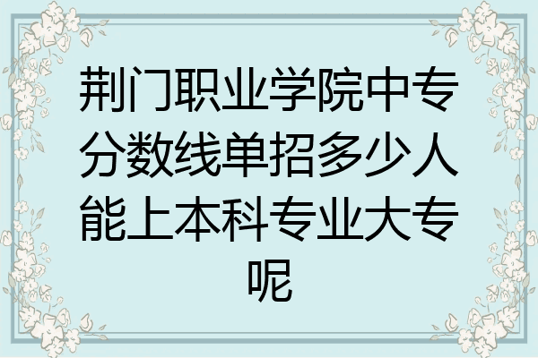 荆门职业学院中专分数线单招多少人能上本科专业大专呢