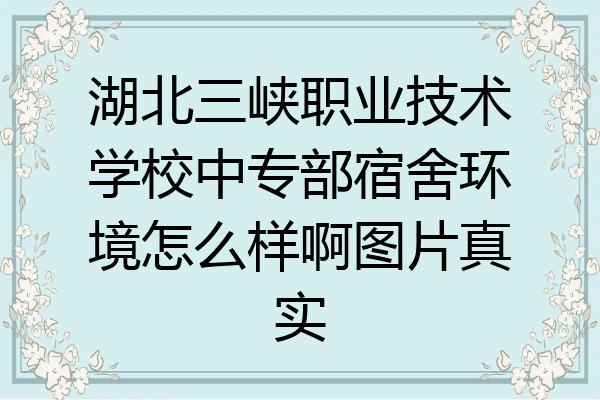 湖北三峡职业技术学校中专部宿舍环境怎么样啊图片真实