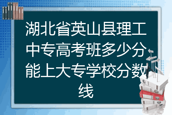湖北省英山县理工中专高考班多少分能上大专学校分数线
