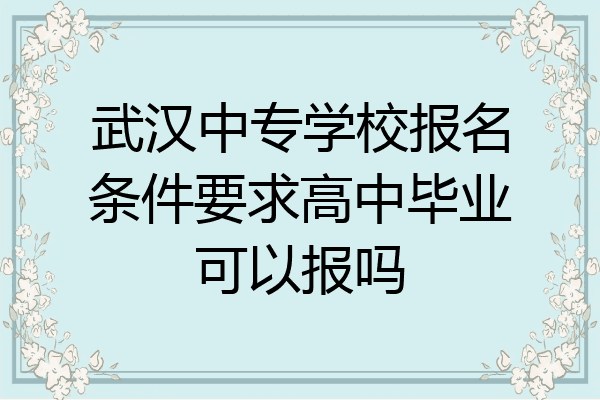 武汉中专学校报名条件要求高中毕业可以报吗