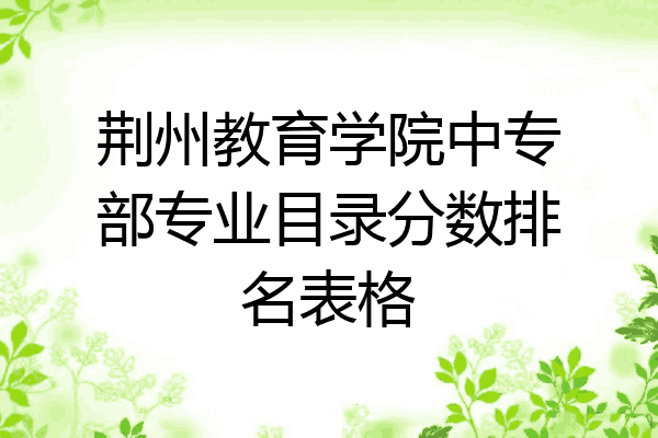 荆州教育学院中专部专业目录分数排名表格