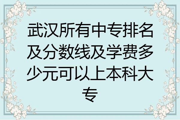 武汉所有中专排名及分数线及学费多少元可以上本科大专