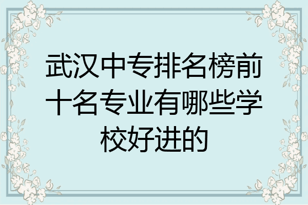 武汉中专排名榜前十名专业有哪些学校好进的