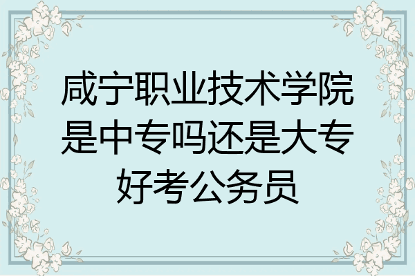 咸宁职业技术学院是中专吗还是大专好考公务员