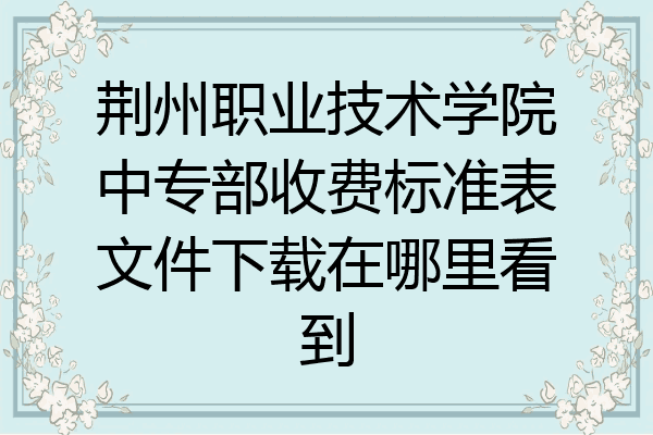 荆州职业技术学院中专部收费标准表文件下载在哪里看到