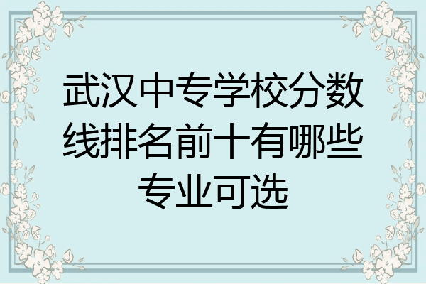武汉中专学校分数线排名前十有哪些专业可选