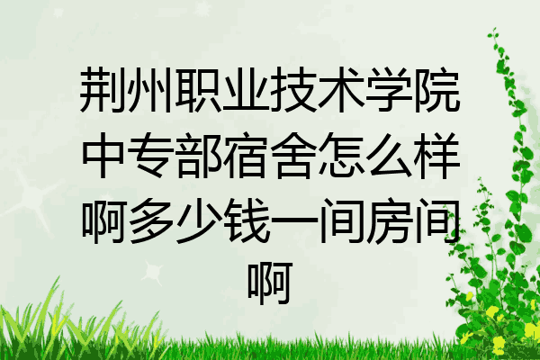 荆州职业技术学院中专部宿舍怎么样啊多少钱一间房间啊
