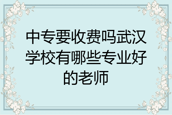 中专要收费吗武汉学校有哪些专业好的老师