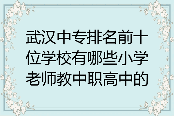 武汉中专排名前十位学校有哪些小学老师教中职高中的