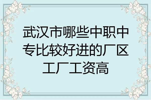 武汉市哪些中职中专比较好进的厂区工厂工资高