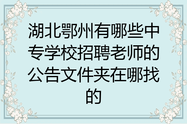 湖北鄂州有哪些中专学校招聘老师的公告文件夹在哪找的