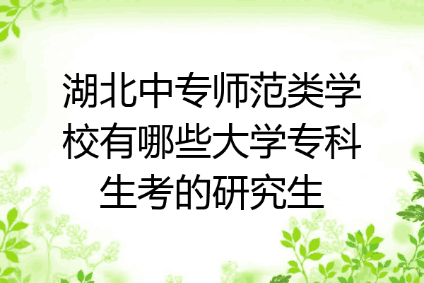 湖北中专师范类学校有哪些大学专科生考的研究生