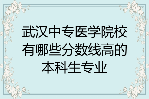 武汉中专医学院校有哪些分数线高的本科生专业