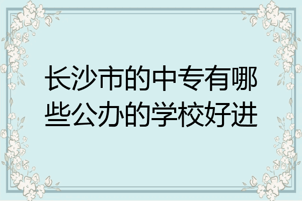 长沙市的中专有哪些公办的学校好进
