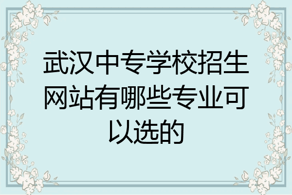 武汉中专学校招生网站有哪些专业可以选的