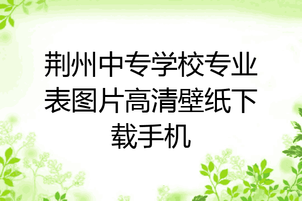 荆州中专学校专业表图片高清壁纸下载手机