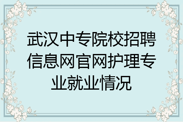 武汉中专院校招聘信息网官网护理专业就业情况