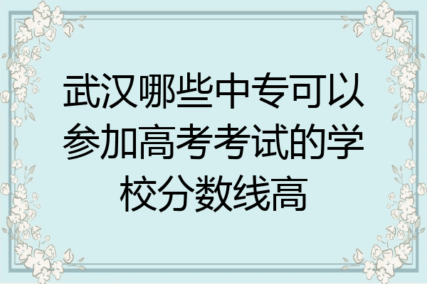武汉哪些中专可以参加高考考试的学校分数线高