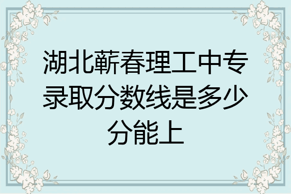湖北蕲春理工中专录取分数线是多少分能上
