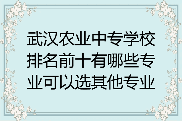武汉农业中专学校排名前十有哪些专业可以选其他专业