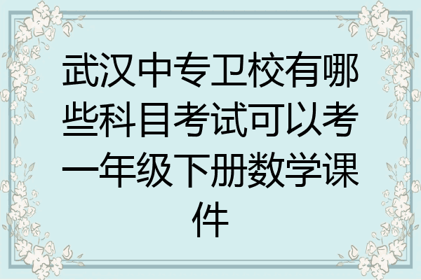 武汉中专卫校有哪些科目考试可以考一年级下册数学课件